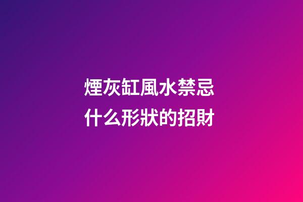 煙灰缸風水禁忌 什么形狀的招財